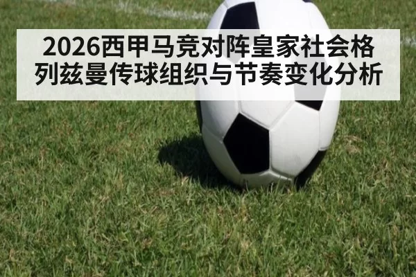 2026西甲马竞对阵皇家社会格列兹曼传球组织与节奏变化分析